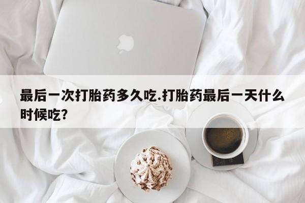 堕胎药怎么购买最后一次打胎药多久吃.打胎药最后一天什么时候吃？