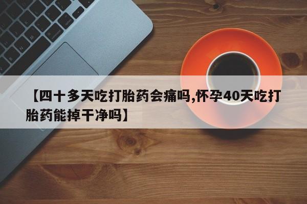 堕胎药怎么购买【四十多天吃打胎药会痛吗,怀孕40天吃打胎药能掉干净吗】