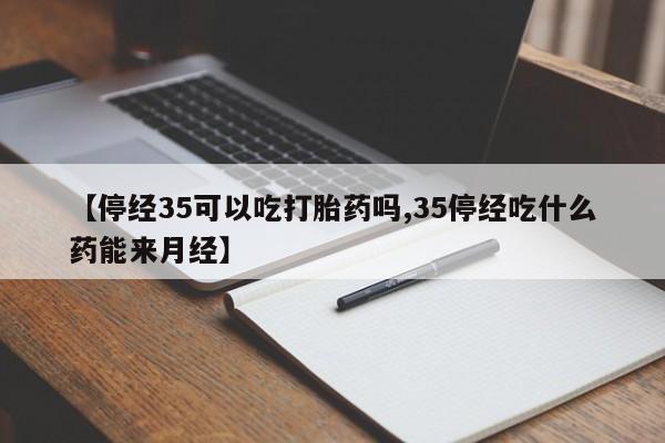 堕胎药怎么购买【停经35可以吃打胎药吗,35停经吃什么药能来月经】