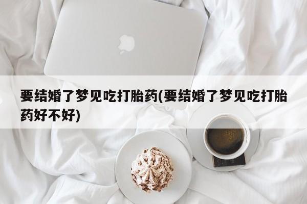 堕胎药怎么购买要结婚了梦见吃打胎药(要结婚了梦见吃打胎药好不好)