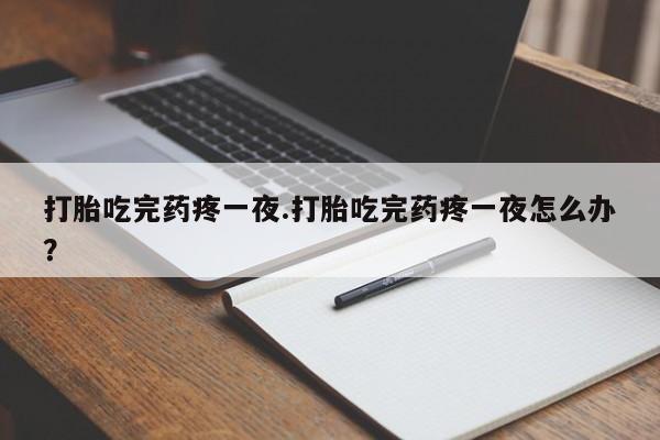 堕胎药怎么购买打胎吃完药疼一夜.打胎吃完药疼一夜怎么办？