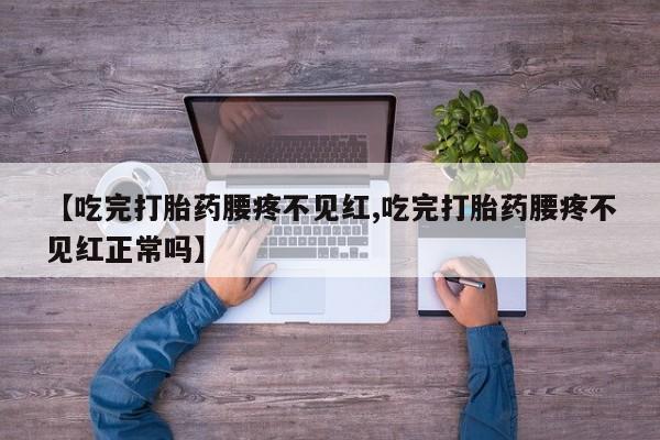 堕胎药怎么购买【吃完打胎药腰疼不见红,吃完打胎药腰疼不见红正常吗】