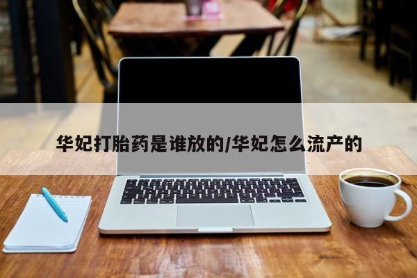 堕胎药怎么购买华妃打胎药是谁放的/华妃怎么流产的