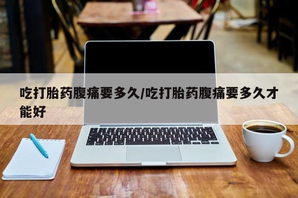 堕胎药怎么购买吃打胎药腹痛要多久/吃打胎药腹痛要多久才能好
