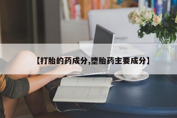 堕胎药怎么购买【打胎的药成分,堕胎药主要成分】