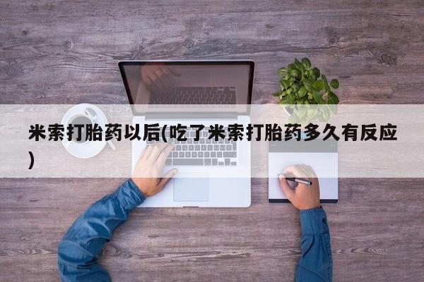 堕胎药怎么购买米索打胎药以后(吃了米索打胎药多久有反应)