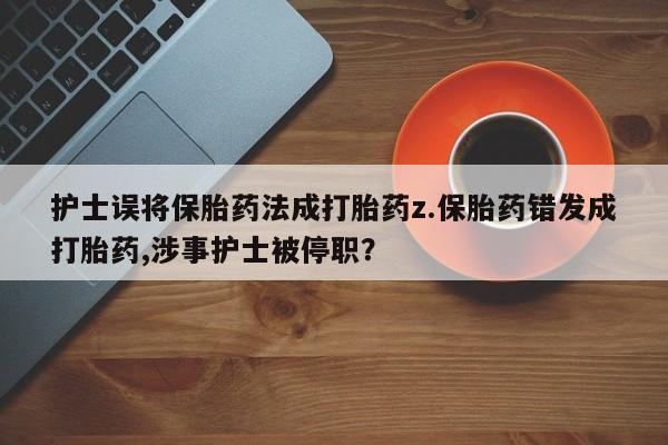 堕胎药怎么购买护士误将保胎药法成打胎药z.保胎药错发成打胎药,涉事护士被停职？