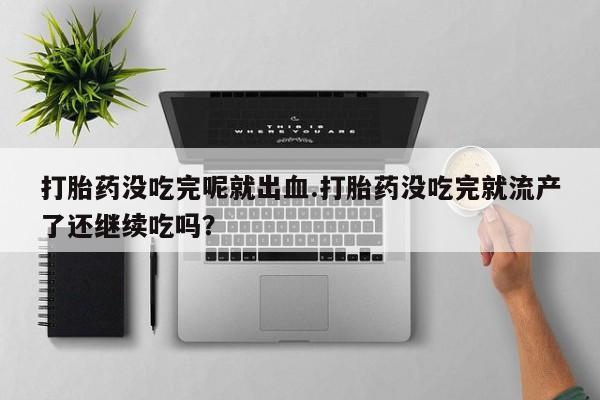 堕胎药怎么购买打胎药没吃完呢就出血.打胎药没吃完就流产了还继续吃吗？