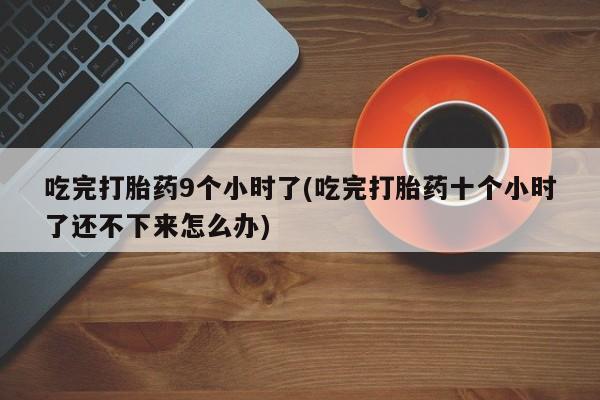 堕胎药怎么购买吃完打胎药9个小时了(吃完打胎药十个小时了还不下来怎么办)