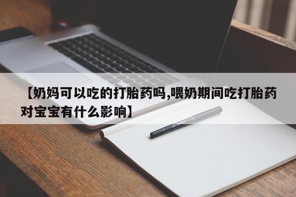 堕胎药怎么购买【奶妈可以吃的打胎药吗,喂奶期间吃打胎药对宝宝有什么影响】