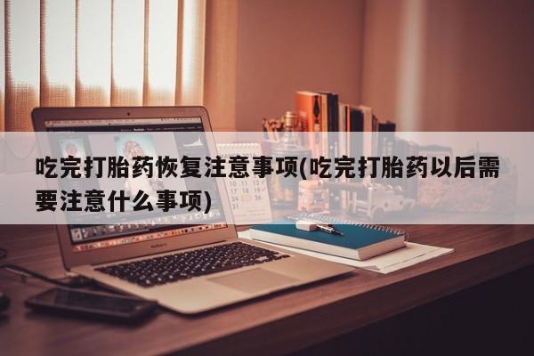 堕胎药怎么购买吃完打胎药恢复注意事项(吃完打胎药以后需要注意什么事项)