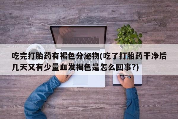 堕胎药怎么购买吃完打胎药有褐色分泌物(吃了打胎药干净后几天又有少量血发褐色是怎么回事?)