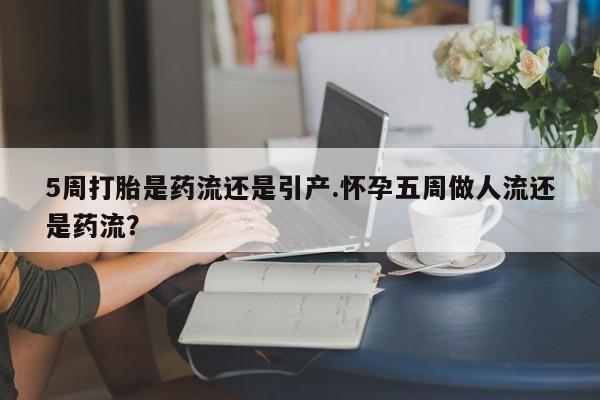 堕胎药怎么购买5周打胎是药流还是引产.怀孕五周做人流还是药流？