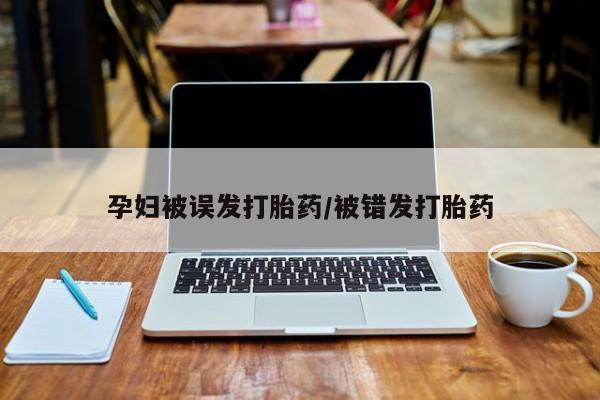 堕胎药怎么购买孕妇被误发打胎药/被错发打胎药