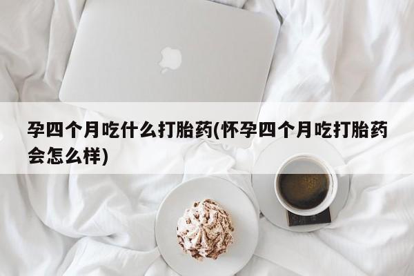 堕胎药怎么购买孕四个月吃什么打胎药(怀孕四个月吃打胎药会怎么样)