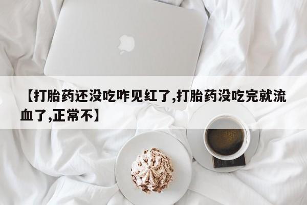 堕胎药怎么购买【打胎药还没吃咋见红了,打胎药没吃完就流血了,正常不】