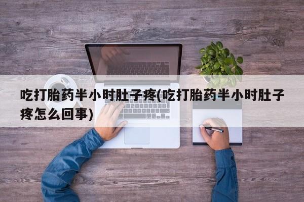堕胎药怎么购买吃打胎药半小时肚子疼(吃打胎药半小时肚子疼怎么回事)