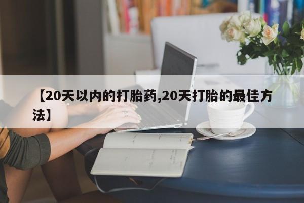 堕胎药怎么购买【20天以内的打胎药,20天打胎的最佳方法】