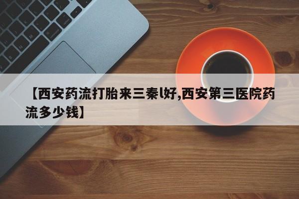 堕胎药怎么购买【西安药流打胎来三秦l好,西安第三医院药流多少钱】