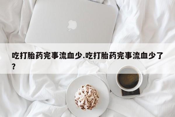 堕胎药怎么购买吃打胎药完事流血少.吃打胎药完事流血少了？