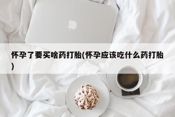 堕胎药怎么购买怀孕了要买啥药打胎(怀孕应该吃什么药打胎)