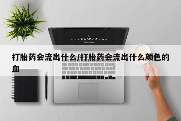 堕胎药怎么购买打胎药会流出什么/打胎药会流出什么颜色的血