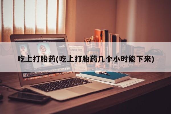 堕胎药怎么购买吃上打胎药(吃上打胎药几个小时能下来)