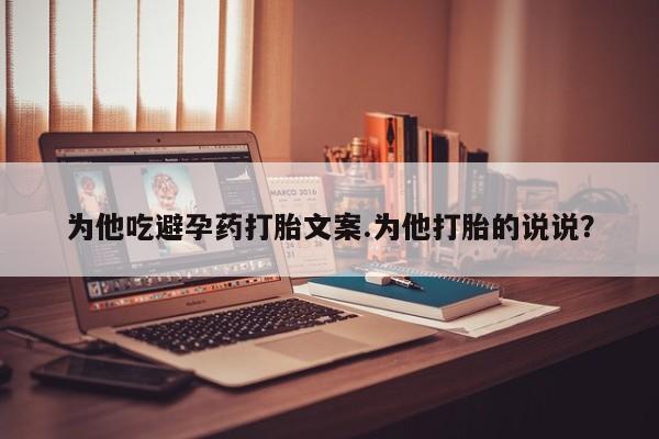 堕胎药怎么购买为他吃避孕药打胎文案.为他打胎的说说？