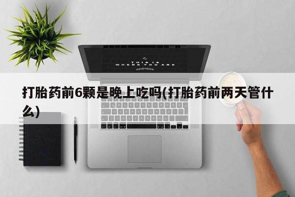 堕胎药怎么购买打胎药前6颗是晚上吃吗(打胎药前两天管什么)