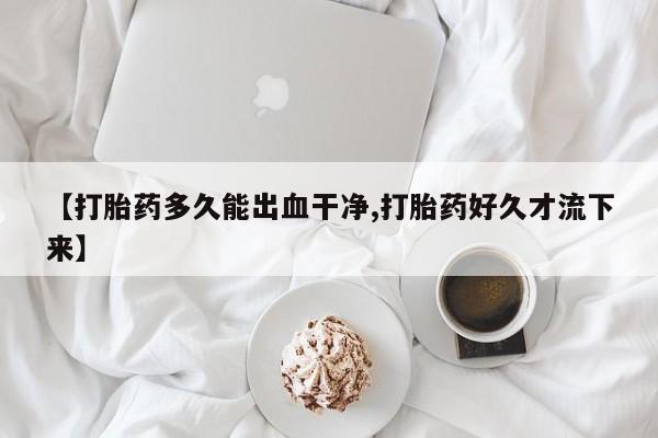 堕胎药怎么购买【打胎药多久能出血干净,打胎药好久才流下来】
