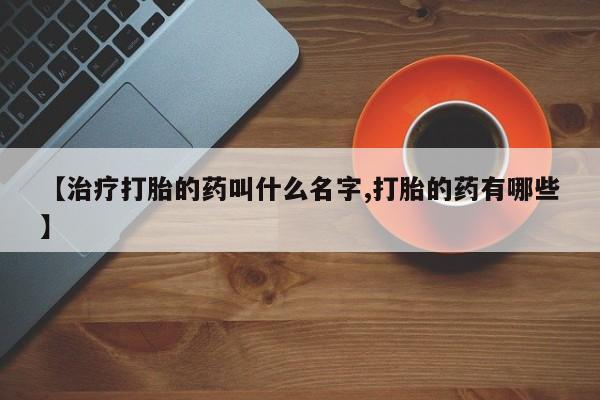 堕胎药怎么购买【治疗打胎的药叫什么名字,打胎的药有哪些】