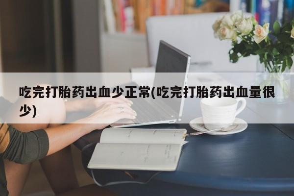堕胎药怎么购买吃完打胎药出血少正常(吃完打胎药出血量很少)