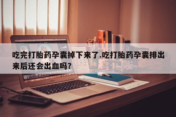 堕胎药怎么购买吃完打胎药孕囊掉下来了.吃打胎药孕囊排出来后还会出血吗？