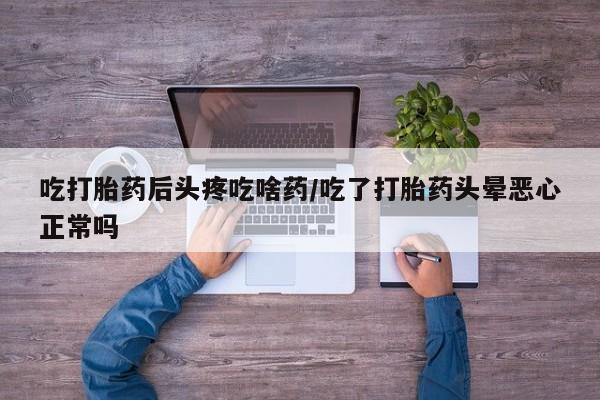 堕胎药怎么购买吃打胎药后头疼吃啥药/吃了打胎药头晕恶心正常吗