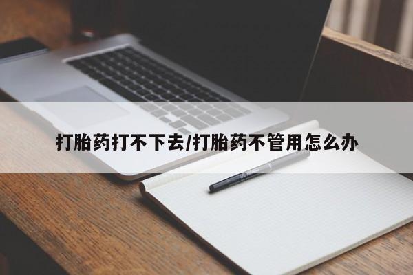 堕胎药怎么购买打胎药打不下去/打胎药不管用怎么办