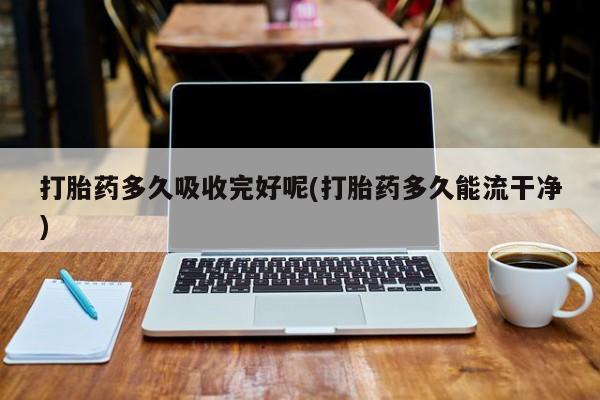 堕胎药怎么购买打胎药多久吸收完好呢(打胎药多久能流干净)