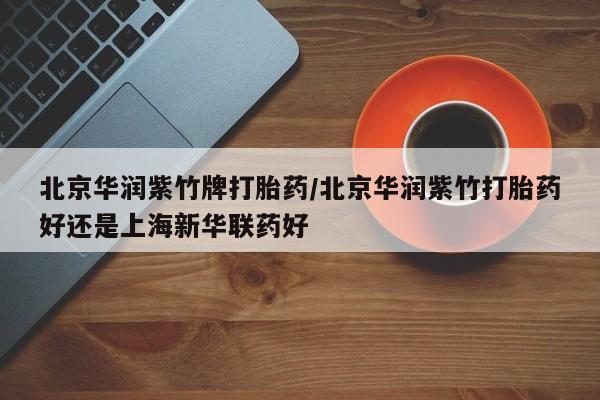 堕胎药怎么购买北京华润紫竹牌打胎药/北京华润紫竹打胎药好还是上海新华联药好