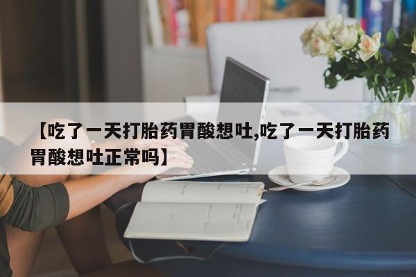 堕胎药怎么购买【吃了一天打胎药胃酸想吐,吃了一天打胎药胃酸想吐正常吗】