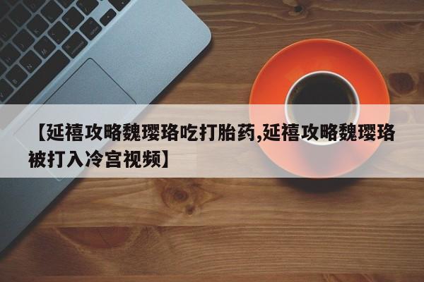 堕胎药怎么购买【延禧攻略魏璎珞吃打胎药,延禧攻略魏璎珞被打入冷宫视频】