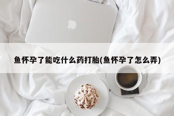 堕胎药怎么购买鱼怀孕了能吃什么药打胎(鱼怀孕了怎么弄)