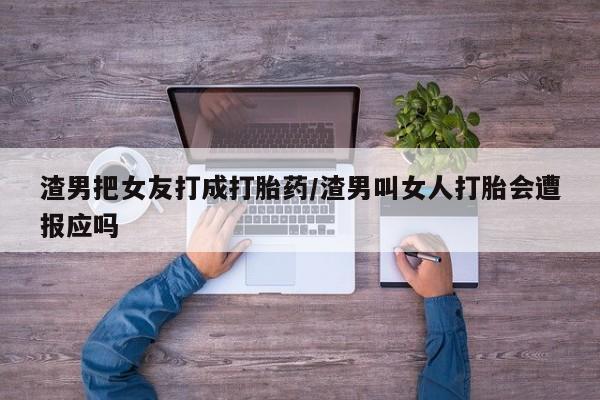 堕胎药怎么购买渣男把女友打成打胎药/渣男叫女人打胎会遭报应吗