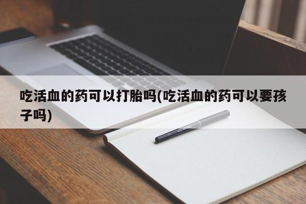 堕胎药怎么购买吃活血的药可以打胎吗(吃活血的药可以要孩子吗)