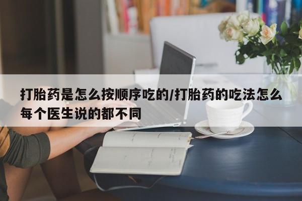 堕胎药怎么购买打胎药是怎么按顺序吃的/打胎药的吃法怎么每个医生说的都不同