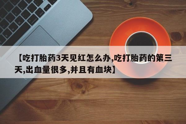 堕胎药怎么购买【吃打胎药3天见红怎么办,吃打胎药的第三天,出血量很多,并且有血块】