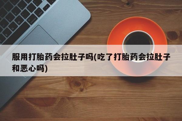 堕胎药怎么购买服用打胎药会拉肚子吗(吃了打胎药会拉肚子和恶心吗)