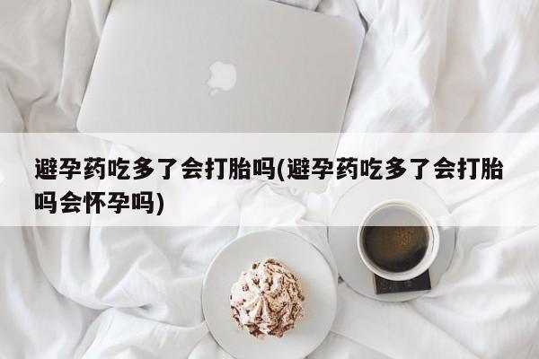 堕胎药怎么购买避孕药吃多了会打胎吗(避孕药吃多了会打胎吗会怀孕吗)