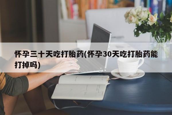 堕胎药怎么购买怀孕三十天吃打胎药(怀孕30天吃打胎药能打掉吗)