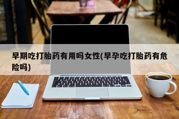 堕胎药怎么购买早期吃打胎药有用吗女性(早孕吃打胎药有危险吗)
