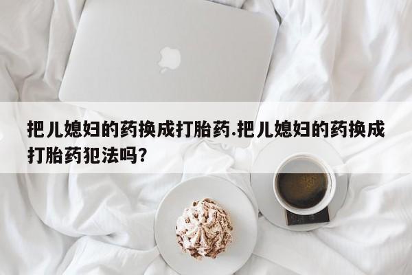 堕胎药怎么购买把儿媳妇的药换成打胎药.把儿媳妇的药换成打胎药犯法吗？