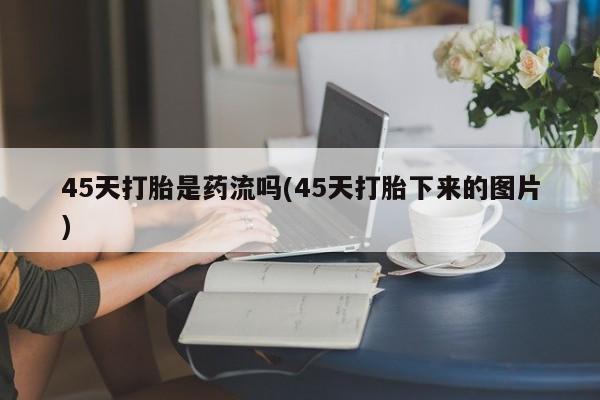 堕胎药怎么购买45天打胎是药流吗(45天打胎下来的图片)